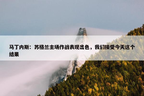 马丁内斯：苏格兰主场作战表现出色，我们接受今天这个结果