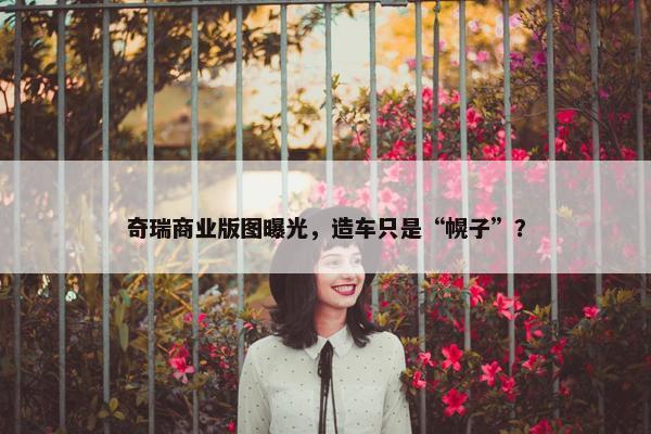 奇瑞商业版图曝光，造车只是“幌子”？