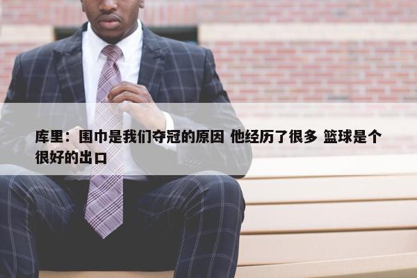 库里：围巾是我们夺冠的原因 他经历了很多 篮球是个很好的出口