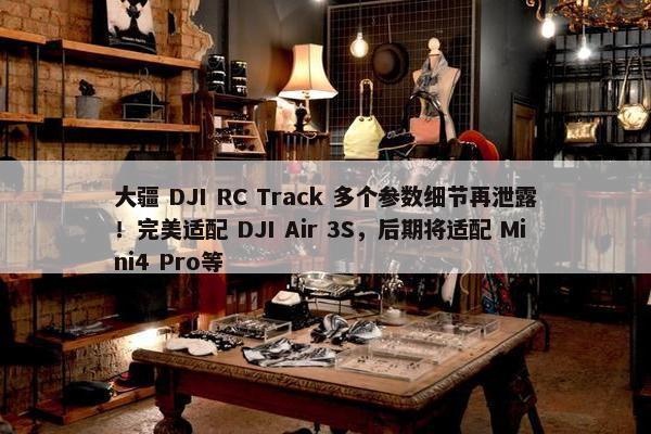 大疆 DJI RC Track 多个参数细节再泄露！完美适配 DJI Air 3S，后期将适配 Mini4 Pro等