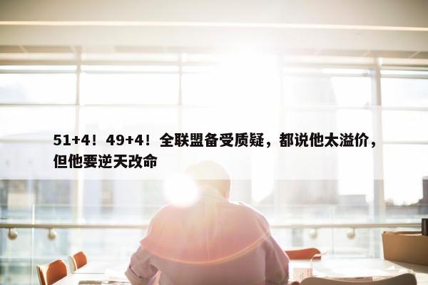 51+4！49+4！全联盟备受质疑，都说他太溢价，但他要逆天改命