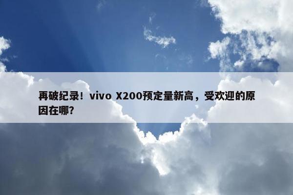 再破纪录！vivo X200预定量新高，受欢迎的原因在哪？