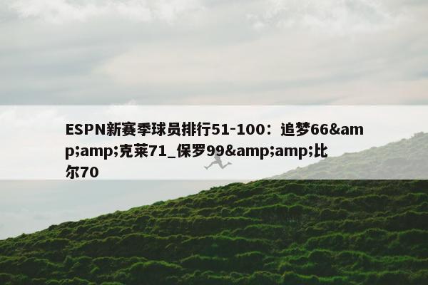 ESPN新赛季球员排行51-100：追梦66&amp;克莱71_保罗99&amp;比尔70