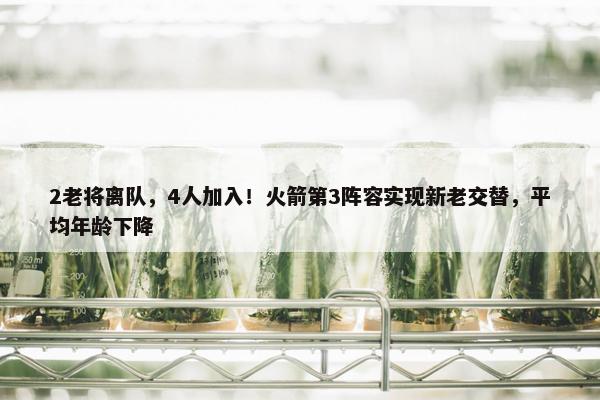 2老将离队，4人加入！火箭第3阵容实现新老交替，平均年龄下降