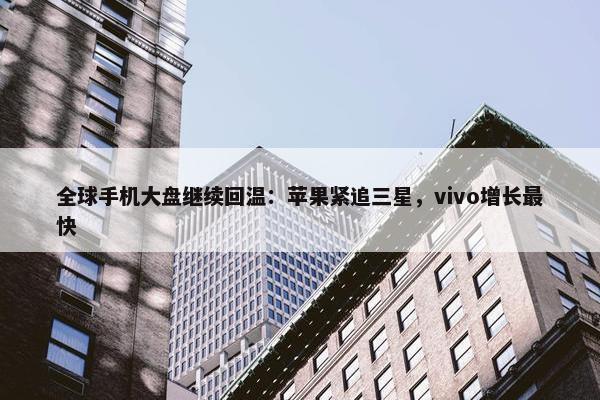 全球手机大盘继续回温：苹果紧追三星，vivo增长最快