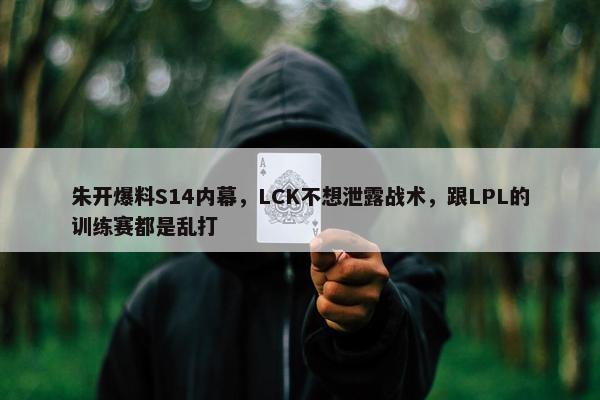 朱开爆料S14内幕，LCK不想泄露战术，跟LPL的训练赛都是乱打