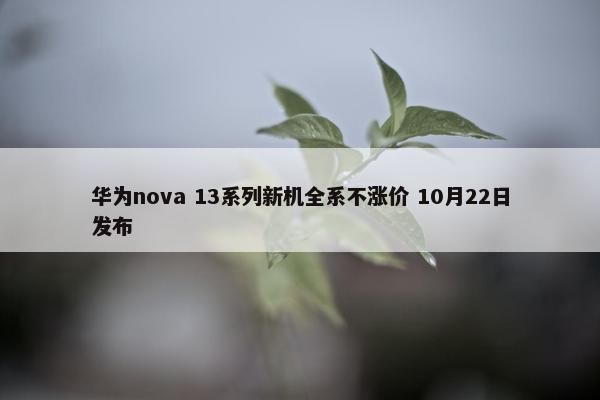 华为nova 13系列新机全系不涨价 10月22日发布