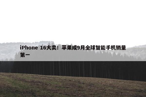 iPhone 16大卖！苹果成9月全球智能手机销量第一