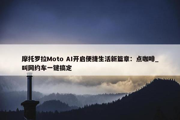 摩托罗拉Moto AI开启便捷生活新篇章：点咖啡_叫网约车一键搞定