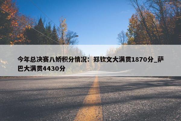 今年总决赛八娇积分情况：郑钦文大满贯1870分_萨巴大满贯4430分