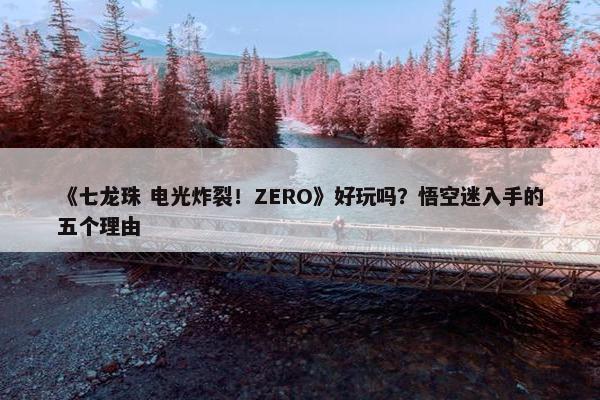 《七龙珠 电光炸裂！ZERO》好玩吗？悟空迷入手的五个理由