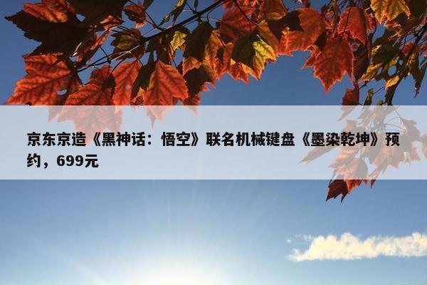 京东京造《黑神话：悟空》联名机械键盘《墨染乾坤》预约，699元