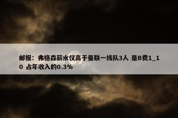 邮报：弗格森薪水仅高于曼联一线队3人 是B费1_10 占年收入的0.3%