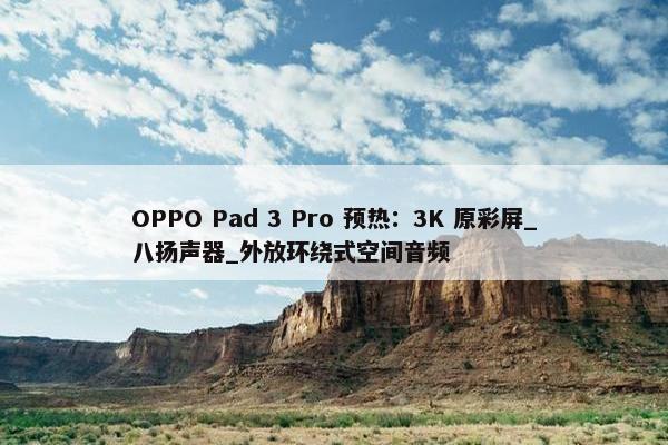 OPPO Pad 3 Pro 预热：3K 原彩屏_八扬声器_外放环绕式空间音频