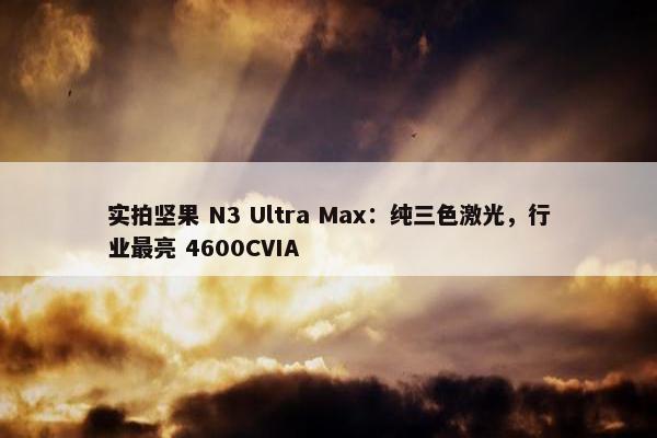 实拍坚果 N3 Ultra Max：纯三色激光，行业最亮 4600CVIA