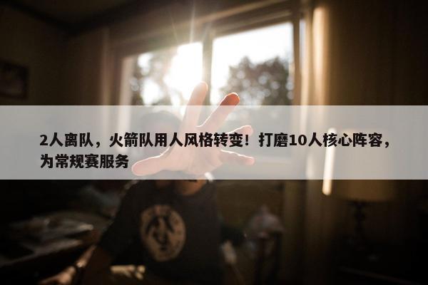 2人离队，火箭队用人风格转变！打磨10人核心阵容，为常规赛服务