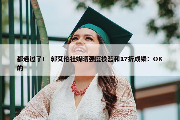 都通过了！ 郭艾伦社媒晒强度投篮和17折成绩：OK的