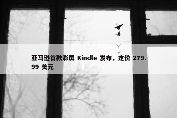 亚马逊首款彩屏 Kindle 发布，定价 279.99 美元