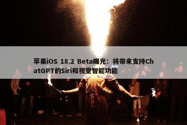 苹果iOS 18.2 Beta曝光：将带来支持ChatGPT的Siri和视觉智能功能