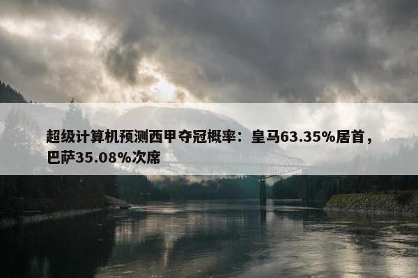 超级计算机预测西甲夺冠概率：皇马63.35%居首，巴萨35.08%次席