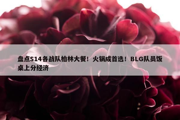 盘点S14各战队柏林大餐！火锅成首选！BLG队员饭桌上分经济