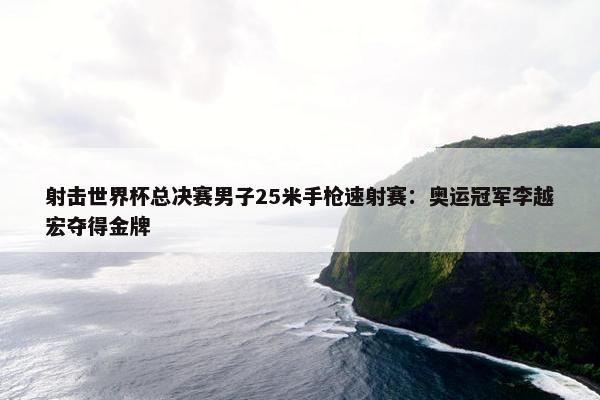 射击世界杯总决赛男子25米手枪速射赛：奥运冠军李越宏夺得金牌