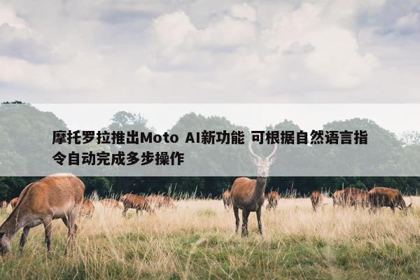 摩托罗拉推出Moto AI新功能 可根据自然语言指令自动完成多步操作