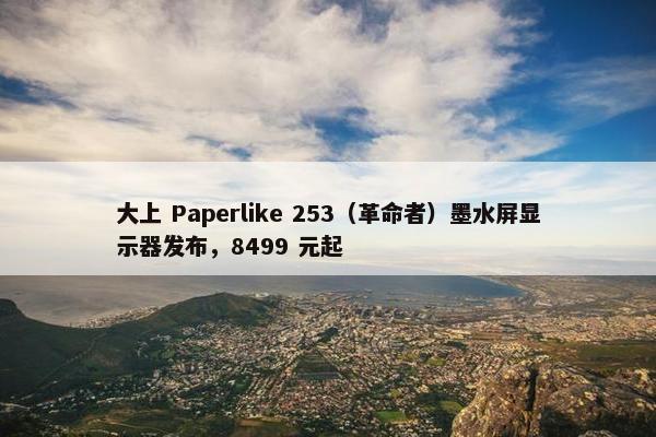 大上 Paperlike 253（革命者）墨水屏显示器发布，8499 元起