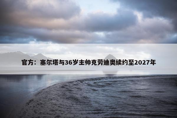 官方：塞尔塔与36岁主帅克劳迪奥续约至2027年