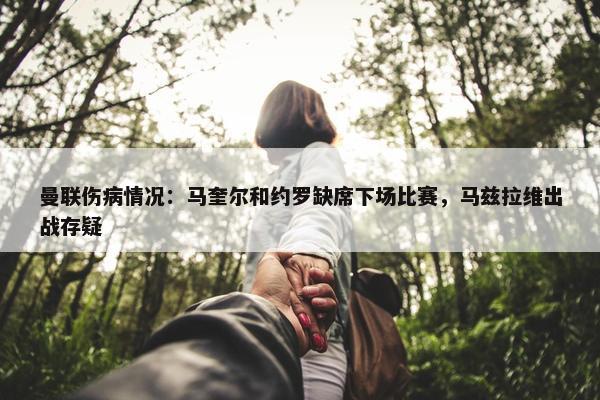 曼联伤病情况：马奎尔和约罗缺席下场比赛，马兹拉维出战存疑