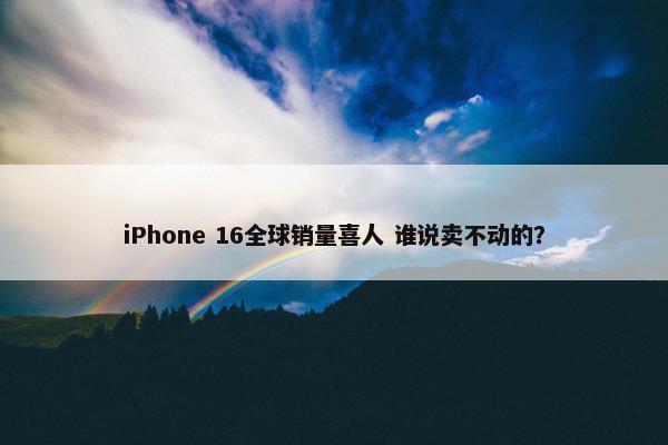 iPhone 16全球销量喜人 谁说卖不动的？