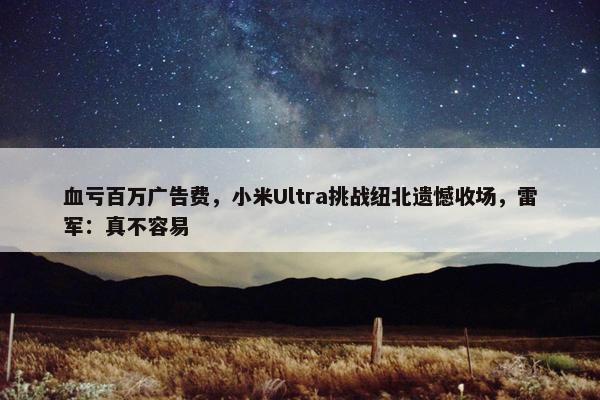 血亏百万广告费，小米Ultra挑战纽北遗憾收场，雷军：真不容易