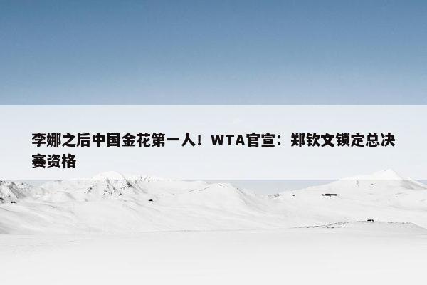 李娜之后中国金花第一人！WTA官宣：郑钦文锁定总决赛资格