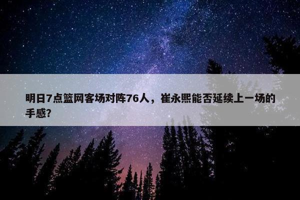 明日7点篮网客场对阵76人，崔永熙能否延续上一场的手感？