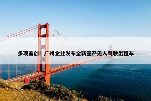 多项首创！广州企业发布全新量产无人驾驶出租车