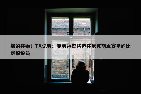 新的开始！TA记者：克劳福德将担任尼克斯本赛季的比赛解说员