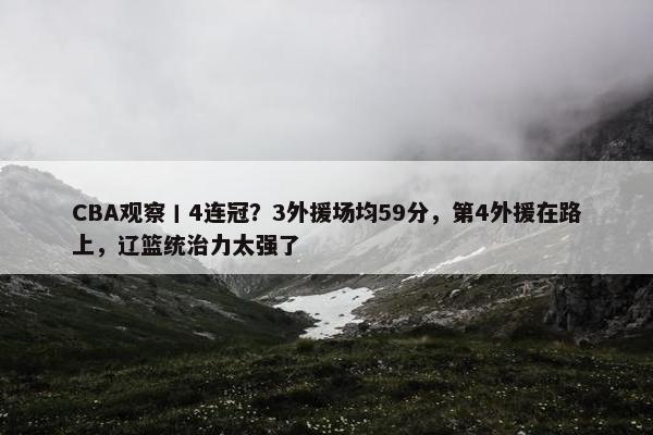 CBA观察丨4连冠？3外援场均59分，第4外援在路上，辽篮统治力太强了