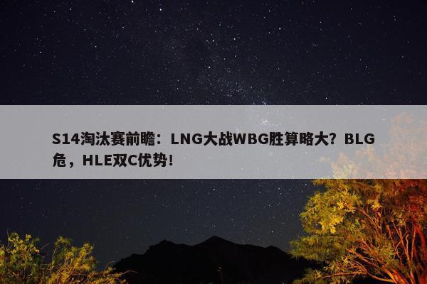 S14淘汰赛前瞻：LNG大战WBG胜算略大？BLG危，HLE双C优势！