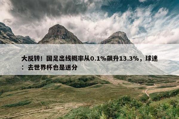 大反转！国足出线概率从0.1%飙升13.3％，球迷：去世界杯也是送分