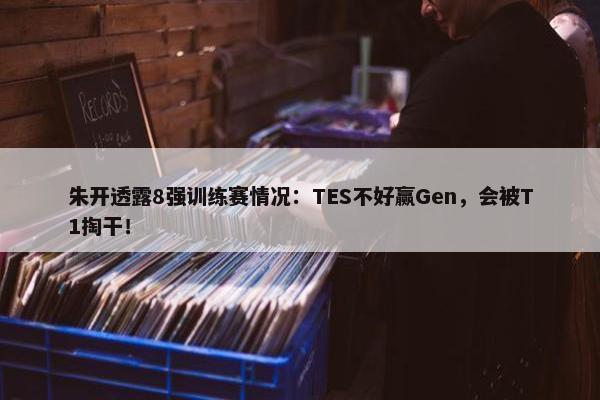 朱开透露8强训练赛情况：TES不好赢Gen，会被T1掏干！