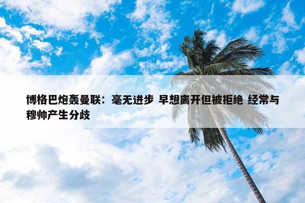 博格巴炮轰曼联：毫无进步 早想离开但被拒绝 经常与穆帅产生分歧