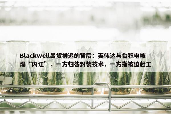 Blackwell出货推迟的背后：英伟达与台积电被爆“内讧”，一方归咎封装技术，一方指被迫赶工