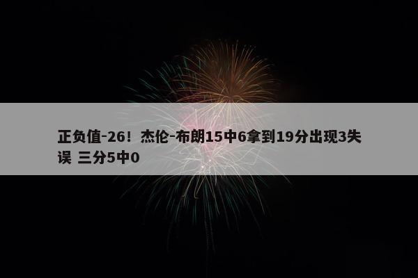 正负值-26！杰伦-布朗15中6拿到19分出现3失误 三分5中0