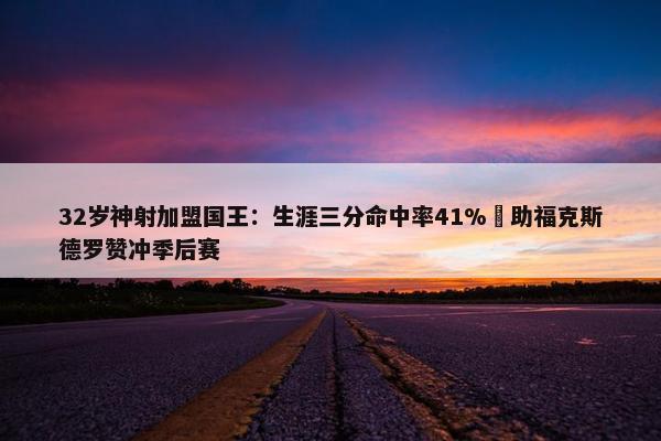 32岁神射加盟国王：生涯三分命中率41% 助福克斯德罗赞冲季后赛