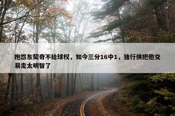 抱怨东契奇不给球权，如今三分16中1，独行侠把他交易走太明智了