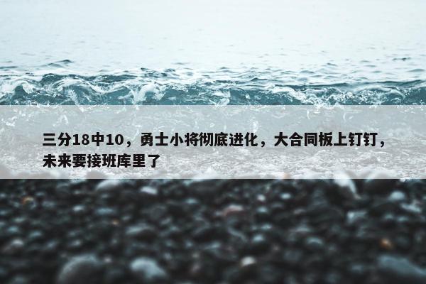 三分18中10，勇士小将彻底进化，大合同板上钉钉，未来要接班库里了