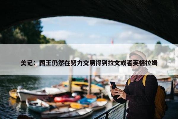 美记：国王仍然在努力交易得到拉文或者英格拉姆