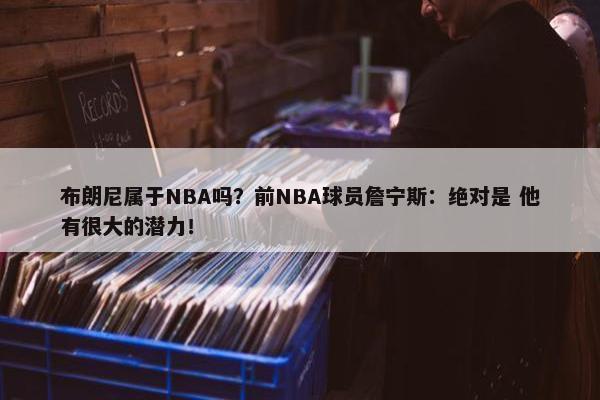 布朗尼属于NBA吗？前NBA球员詹宁斯：绝对是 他有很大的潜力！