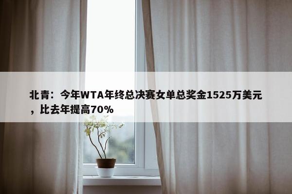 北青：今年WTA年终总决赛女单总奖金1525万美元，比去年提高70%