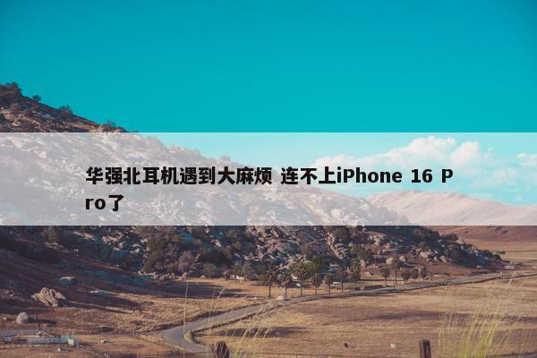 华强北耳机遇到大麻烦 连不上iPhone 16 Pro了